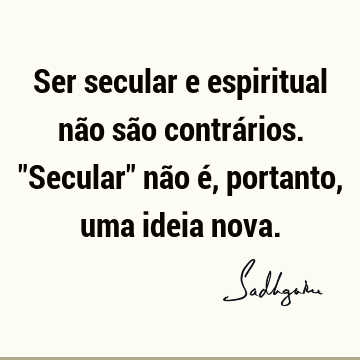 Ser secular e espiritual não são contrários. "Secular" não é, portanto, uma ideia