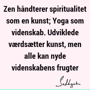 Zen håndterer spiritualitet som en kunst; Yoga som videnskab. Udviklede værdsætter kunst, men alle kan nyde videnskabens