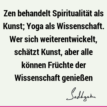 Zen behandelt Spiritualität als Kunst; Yoga als Wissenschaft. Wer sich weiterentwickelt, schätzt Kunst, aber alle können Früchte der Wissenschaft genieß