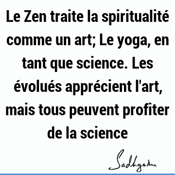 Le Zen traite la spiritualité comme un art; Le yoga, en tant que science. Les évolués apprécient l