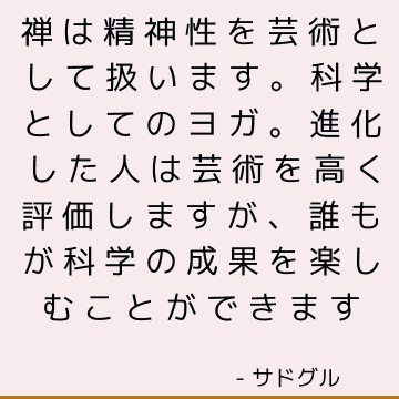 禅は精神性を芸術として扱います。 科学としてのヨガ。 進化した人は芸術を高く評価しますが、誰もが科学の成果を楽しむことができます