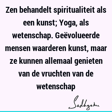 Zen behandelt spiritualiteit als een kunst; Yoga, als wetenschap. Geëvolueerde mensen waarderen kunst, maar ze kunnen allemaal genieten van de vruchten van de