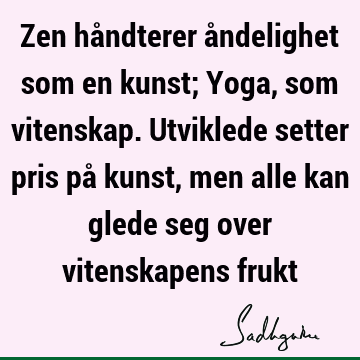 Zen håndterer åndelighet som en kunst; Yoga, som vitenskap. Utviklede setter pris på kunst, men alle kan glede seg over vitenskapens