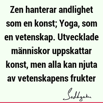 Zen hanterar andlighet som en konst; Yoga, som en vetenskap. Utvecklade människor uppskattar konst, men alla kan njuta av vetenskapens