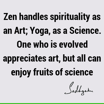 Zen handles spirituality as an Art; Yoga, as a Science. One who is evolved appreciates art, but all can enjoy fruits of