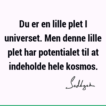 Du er en lille plet i universet. Men denne lille plet har potentialet til at indeholde hele