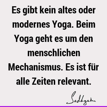 Es gibt kein altes oder modernes Yoga. Beim Yoga geht es um den menschlichen Mechanismus. Es ist für alle Zeiten