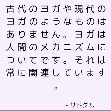 古代のヨガや現代のヨガのようなものはありません。 ヨガは人間のメカニズムについてです。 それは常に関連しています。