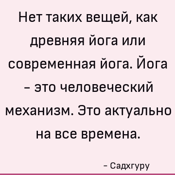 Нет таких вещей, как древняя йога или современная йога. Йога - это человеческий механизм. Это актуально на все времена