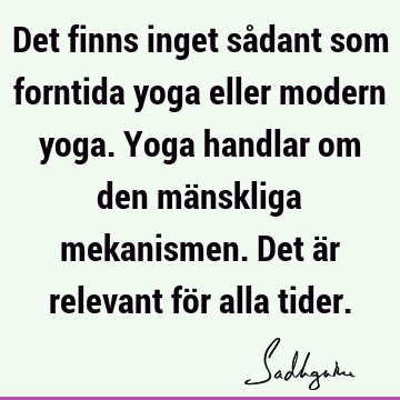 Det finns inget sådant som forntida yoga eller modern yoga. Yoga handlar om den mänskliga mekanismen. Det är relevant för alla