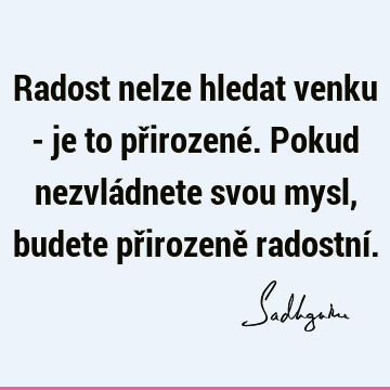 Radost nelze hledat venku - je to přirozené. Pokud nezvládnete svou mysl, budete přirozeně radostní