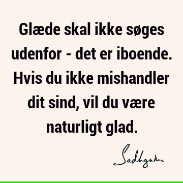 Glæde skal ikke søges udenfor - det er iboende. Hvis du ikke mishandler dit sind, vil du være naturligt