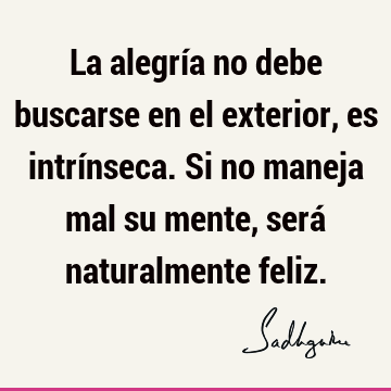 La alegría no debe buscarse en el exterior, es intrínseca. Si no maneja mal su mente, será naturalmente