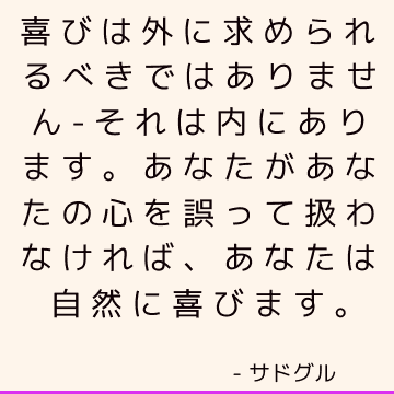 喜びは外に求められるべきではありません-それは内にあります。 あなたがあなたの心を誤って扱わなければ、あなたは自然に喜びます。