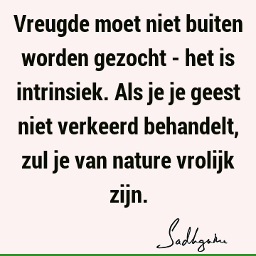 Vreugde moet niet buiten worden gezocht - het is intrinsiek. Als je je geest niet verkeerd behandelt, zul je van nature vrolijk