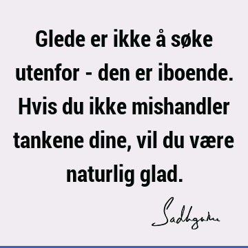 Glede er ikke å søke utenfor - den er iboende. Hvis du ikke mishandler tankene dine, vil du være naturlig