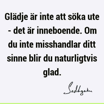 Glädje är inte att söka ute - det är inneboende. Om du inte misshandlar ditt sinne blir du naturligtvis