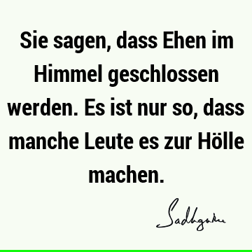 Sie sagen, dass Ehen im Himmel geschlossen werden. Es ist nur so, dass manche Leute es zur Hölle