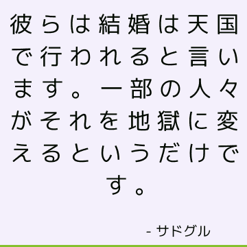 彼らは結婚は天国で行われると言います。 一部の人々がそれを地獄に変えるというだけです。