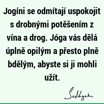 Jogíni se odmítají uspokojit s drobnými potěšením z vína a drog. Jóga vás dělá úplně opilým a přesto plně bdělým, abyste si ji mohli uží