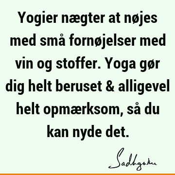 Yogier nægter at nøjes med små fornøjelser med vin og stoffer. Yoga gør dig helt beruset & alligevel helt opmærksom, så du kan nyde