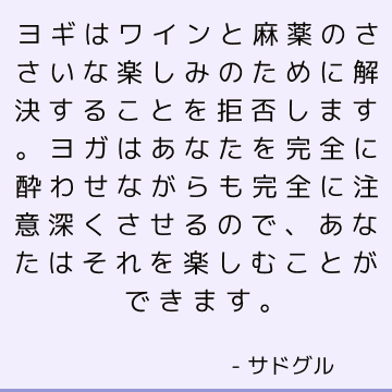 ヨギはワインと麻薬のささいな楽しみのために解決することを拒否します。 ヨガはあなたを完全に酔わせながらも完全に注意深くさせるので、あなたはそれを楽しむことができます。