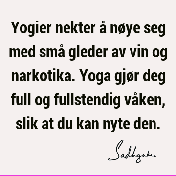 Yogier nekter å nøye seg med små gleder av vin og narkotika. Yoga gjør deg full og fullstendig våken, slik at du kan nyte