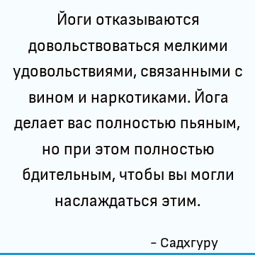 Йоги отказываются довольствоваться мелкими удовольствиями, связанными с вином и наркотиками. Йога делает вас полностью пьяным, но при этом полностью бдительным,