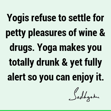 Yogis refuse to settle for petty pleasures of wine & drugs. Yoga makes you totally drunk & yet fully alert so you can enjoy