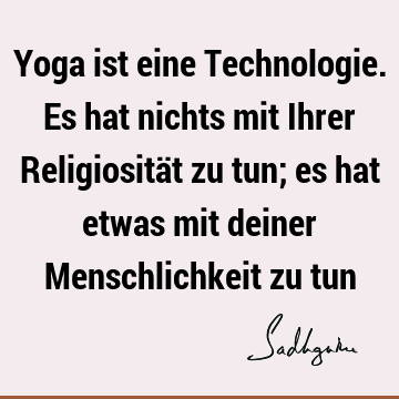 Yoga ist eine Technologie. Es hat nichts mit Ihrer Religiosität zu tun; es hat etwas mit deiner Menschlichkeit zu