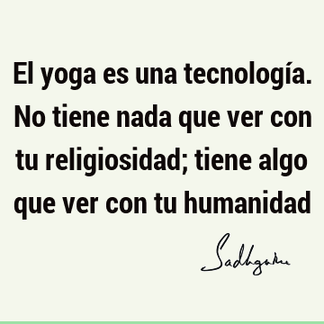 El yoga es una tecnología. No tiene nada que ver con tu religiosidad; tiene algo que ver con tu