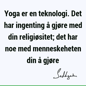 Yoga er en teknologi. Det har ingenting å gjøre med din religiøsitet; det har noe med menneskeheten din å gjø