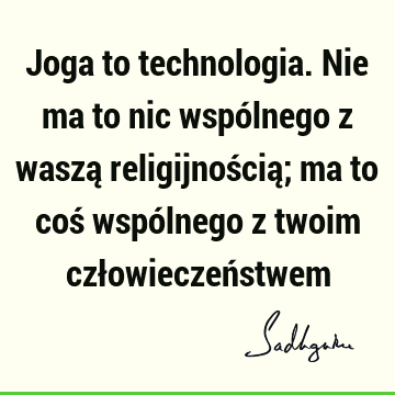 Joga to technologia. Nie ma to nic wspólnego z waszą religijnością; ma to coś wspólnego z twoim człowieczeń