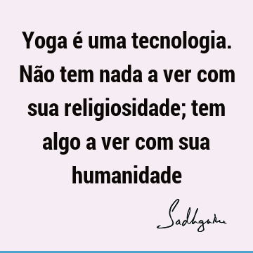 Yoga é uma tecnologia. Não tem nada a ver com sua religiosidade; tem algo a ver com sua