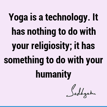 Yoga is a technology. It has nothing to do with your religiosity; it has something to do with your