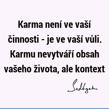 Karma není ve vaší činnosti - je ve vaší vůli. Karmu nevytváří obsah vašeho života, ale