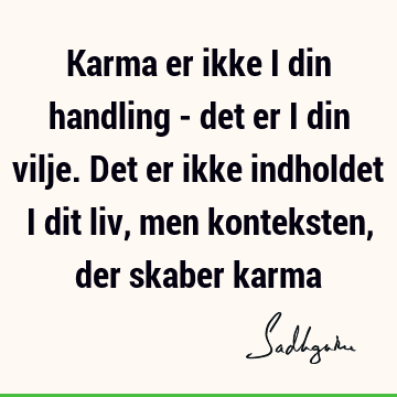 Karma er ikke i din handling - det er i din vilje. Det er ikke indholdet i dit liv, men konteksten, der skaber