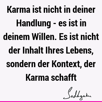 Karma ist nicht in deiner Handlung - es ist in deinem Willen. Es ist nicht der Inhalt Ihres Lebens, sondern der Kontext, der Karma