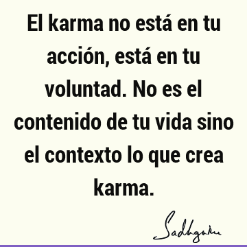 El karma no está en tu acción, está en tu voluntad. No es el contenido de tu vida sino el contexto lo que crea