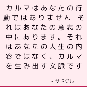 カルマはあなたの行動ではありません-それはあなたの意志の中にあります。 それはあなたの人生の内容ではなく、カルマを生み出す文脈です