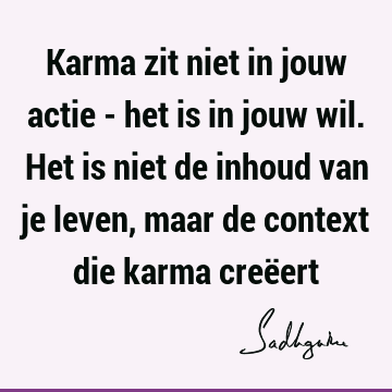 Karma zit niet in jouw actie - het is in jouw wil. Het is niet de inhoud van je leven, maar de context die karma creë