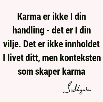 Karma er ikke i din handling - det er i din vilje. Det er ikke innholdet i livet ditt, men konteksten som skaper