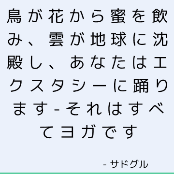 鳥が花から蜜を飲み、雲が地球に沈殿し、あなたはエクスタシーに踊ります-それはすべてヨガです