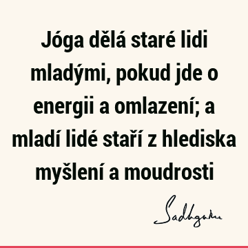 Jóga dělá staré lidi mladými, pokud jde o energii a omlazení; a mladí lidé staří z hlediska myšlení a