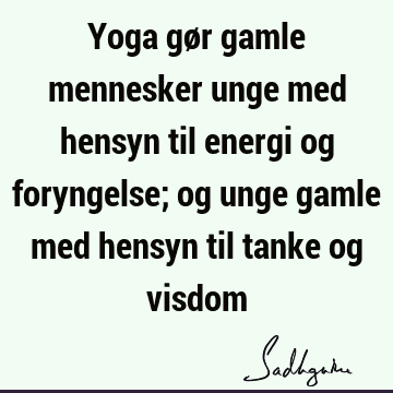 Yoga gør gamle mennesker unge med hensyn til energi og foryngelse; og unge gamle med hensyn til tanke og