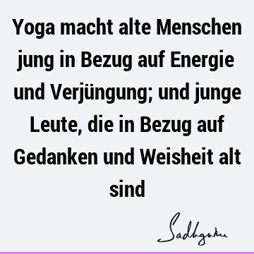 Yoga macht alte Menschen jung in Bezug auf Energie und Verjüngung; und junge Leute, die in Bezug auf Gedanken und Weisheit alt