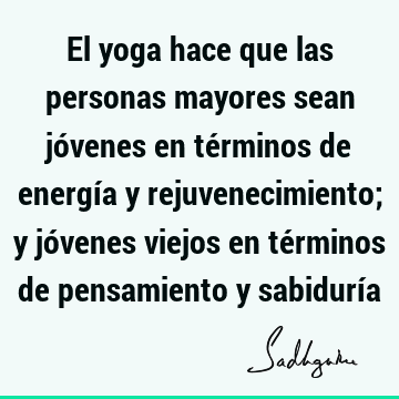 El yoga hace que las personas mayores sean jóvenes en términos de energía y rejuvenecimiento; y jóvenes viejos en términos de pensamiento y sabidurí