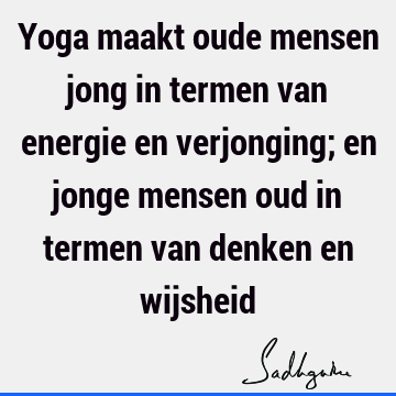 Yoga maakt oude mensen jong in termen van energie en verjonging; en jonge mensen oud in termen van denken en