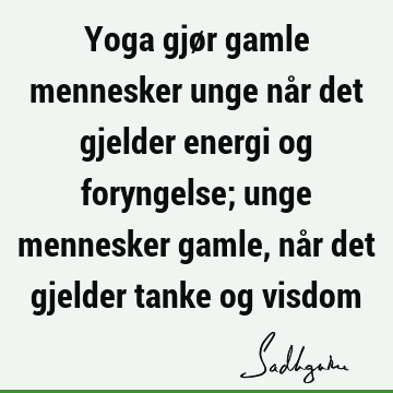 Yoga gjør gamle mennesker unge når det gjelder energi og foryngelse; unge mennesker gamle, når det gjelder tanke og