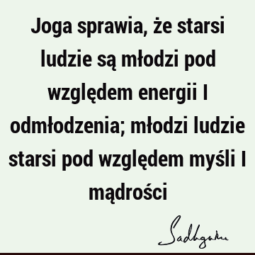 Joga sprawia, że starsi ludzie są młodzi pod względem energii i odmłodzenia; młodzi ludzie starsi pod względem myśli i mądroś